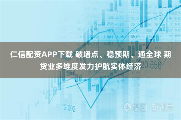 仁信配资APP下载 破堵点、稳预期、通全球 期货业多维度发力护航实体经济