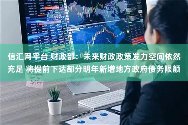信汇网平台 财政部：未来财政政策发力空间依然充足 将提前下达部分明年新增地方政府债务限额