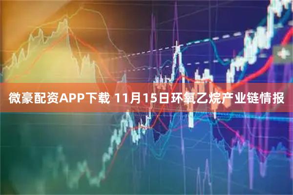 微豪配资APP下载 11月15日环氧乙烷产业链情报
