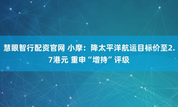 慧眼智行配资官网 小摩：降太平洋航运目标价至2.7港元 重申“增持”评级