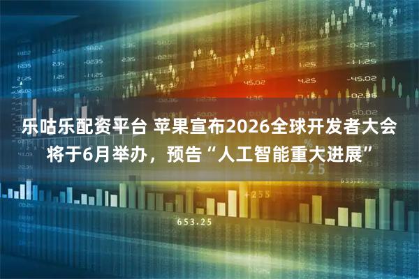 乐咕乐配资平台 苹果宣布2026全球开发者大会将于6月举办，预告“人工智能重大进展”