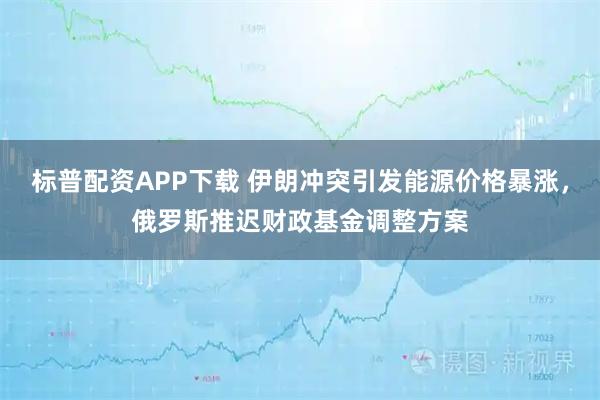 标普配资APP下载 伊朗冲突引发能源价格暴涨，俄罗斯推迟财政基金调整方案