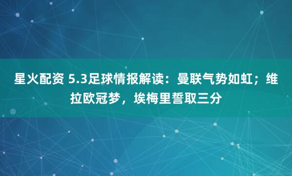 星火配资 5.3足球情报解读：曼联气势如虹；维拉欧冠梦，埃梅里誓取三分